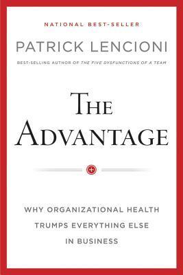 The Advantage: Why Organizational Health Trumps Everything Else In Business by Patrick Lencioni